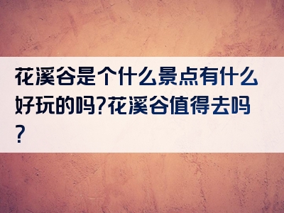 花溪谷是个什么景点有什么好玩的吗？花溪谷值得去吗？