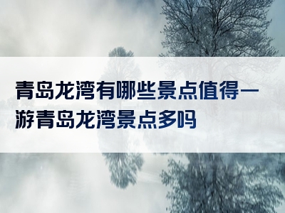 青岛龙湾有哪些景点值得一游青岛龙湾景点多吗