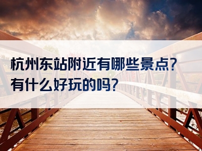 杭州东站附近有哪些景点？有什么好玩的吗？