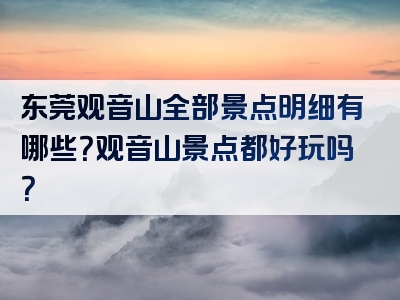 东莞观音山全部景点明细有哪些？观音山景点都好玩吗？