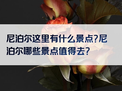 尼泊尔这里有什么景点？尼泊尔哪些景点值得去？