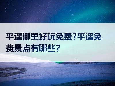 平遥哪里好玩免费？平遥免费景点有哪些？