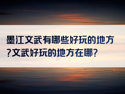 墨江文武有哪些好玩的地方？文武好玩的地方在哪？