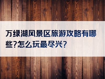 万绿湖风景区旅游攻略有哪些？怎么玩最尽兴？