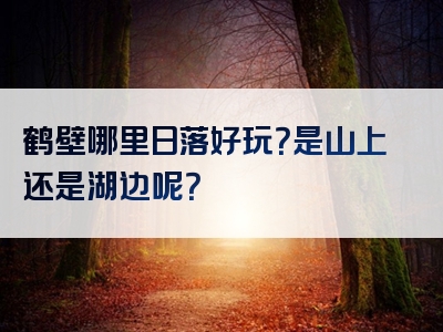 鹤壁哪里日落好玩？是山上还是湖边呢？