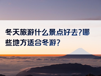 冬天旅游什么景点好去？哪些地方适合冬游？