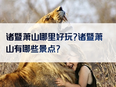 诸暨萧山哪里好玩？诸暨萧山有哪些景点？