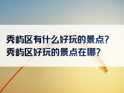 秀屿区有什么好玩的景点？秀屿区好玩的景点在哪？