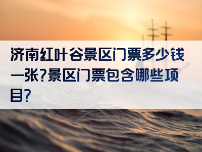 济南红叶谷景区门票多少钱一张？景区门票包含哪些项目？