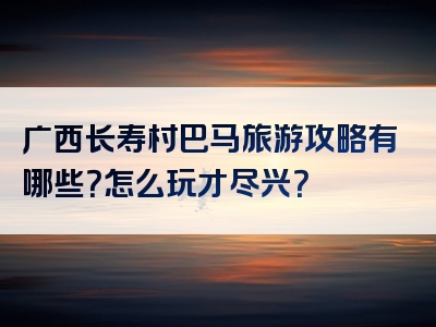 广西长寿村巴马旅游攻略有哪些？怎么玩才尽兴？
