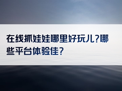 在线抓娃娃哪里好玩儿？哪些平台体验佳？