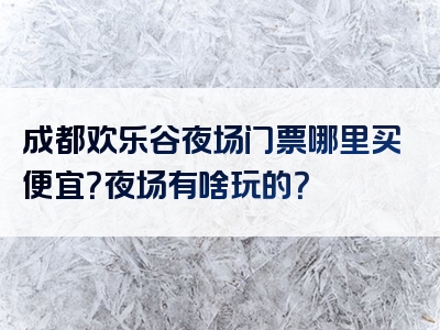成都欢乐谷夜场门票哪里买便宜？夜场有啥玩的？