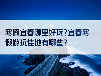 寒假宜春哪里好玩？宜春寒假游玩佳地有哪些？