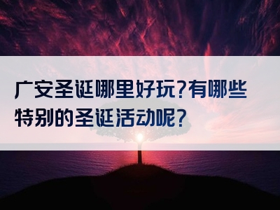 广安圣诞哪里好玩？有哪些特别的圣诞活动呢？