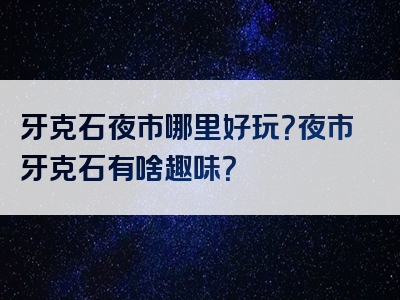 牙克石夜市哪里好玩？夜市牙克石有啥趣味？