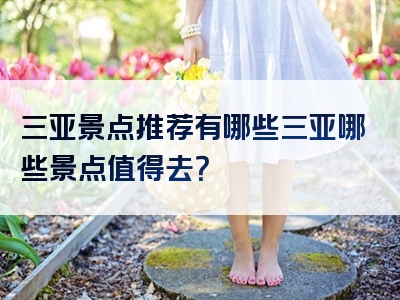 三亚景点推荐有哪些三亚哪些景点值得去？