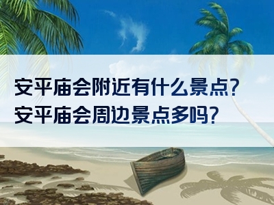 安平庙会附近有什么景点？安平庙会周边景点多吗？