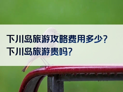 下川岛旅游攻略费用多少？下川岛旅游贵吗？