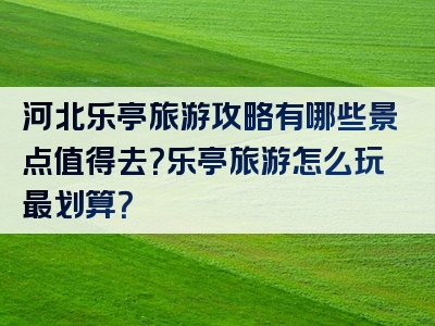 河北乐亭旅游攻略有哪些景点值得去？乐亭旅游怎么玩最划算？