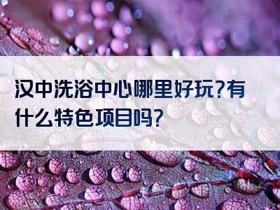 汉中洗浴中心哪里好玩？有什么特色项目吗？
