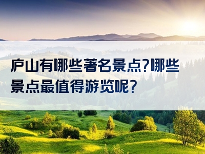庐山有哪些著名景点？哪些景点最值得游览呢？