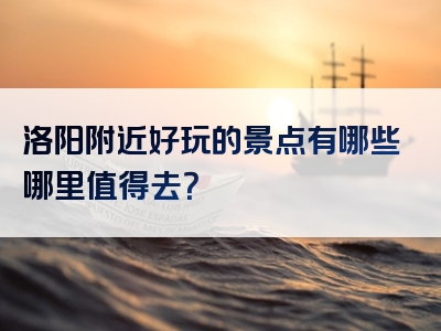洛阳附近好玩的景点有哪些哪里值得去？