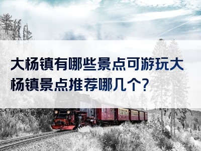 大杨镇有哪些景点可游玩大杨镇景点推荐哪几个？