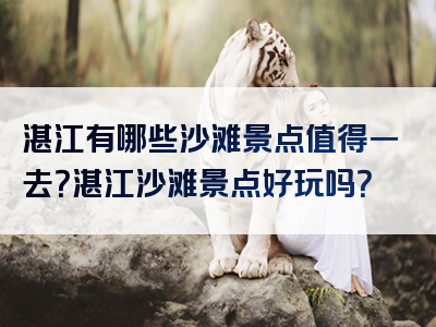 湛江有哪些沙滩景点值得一去？湛江沙滩景点好玩吗？