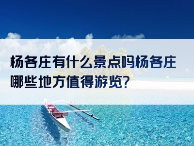 杨各庄有什么景点吗杨各庄哪些地方值得游览？
