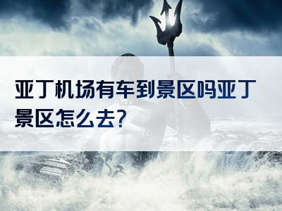 亚丁机场有车到景区吗亚丁景区怎么去？