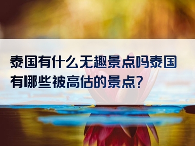 泰国有什么无趣景点吗泰国有哪些被高估的景点？