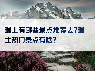 瑞士有哪些景点推荐去？瑞士热门景点有啥？