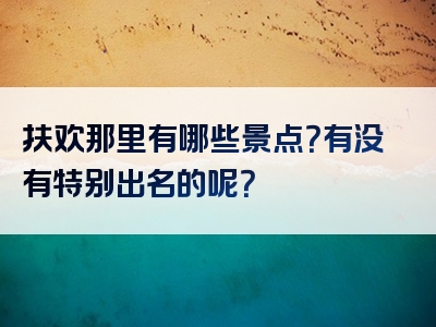扶欢那里有哪些景点？有没有特别出名的呢？