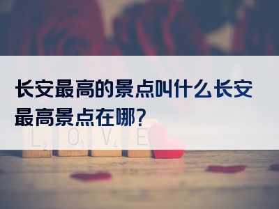 长安最高的景点叫什么长安最高景点在哪？