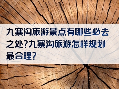 九寨沟旅游景点有哪些必去之处？九寨沟旅游怎样规划最合理？