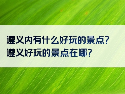 遵义内有什么好玩的景点？遵义好玩的景点在哪？