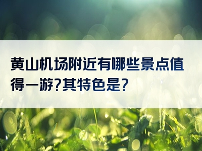 黄山机场附近有哪些景点值得一游？其特色是？