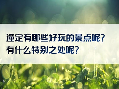 潼定有哪些好玩的景点呢？有什么特别之处呢？