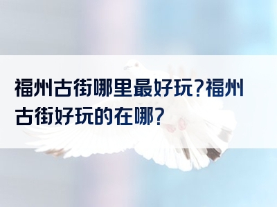 福州古街哪里最好玩？福州古街好玩的在哪？