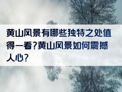 黄山风景有哪些独特之处值得一看？黄山风景如何震撼人心？