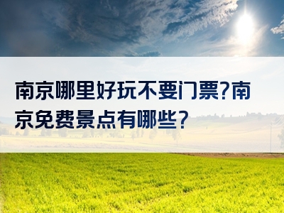 南京哪里好玩不要门票？南京免费景点有哪些？