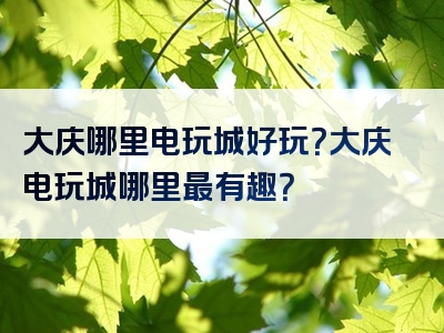 大庆哪里电玩城好玩？大庆电玩城哪里最有趣？