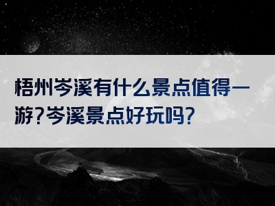 梧州岑溪有什么景点值得一游？岑溪景点好玩吗？