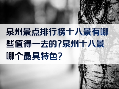 泉州景点排行榜十八景有哪些值得一去的？泉州十八景哪个最具特色？