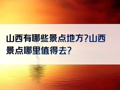 山西有哪些景点地方？山西景点哪里值得去？