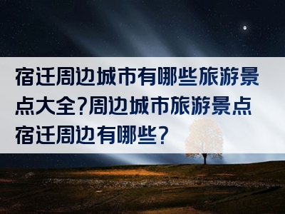 宿迁周边城市有哪些旅游景点大全？周边城市旅游景点宿迁周边有哪些？