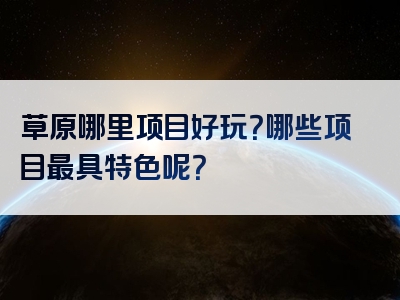 草原哪里项目好玩？哪些项目最具特色呢？