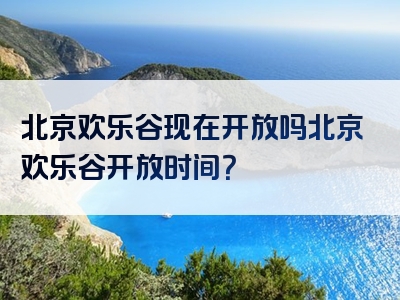 北京欢乐谷现在开放吗北京欢乐谷开放时间？