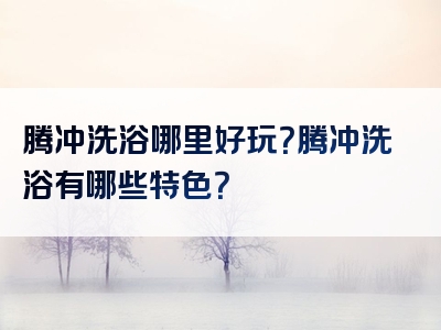 腾冲洗浴哪里好玩？腾冲洗浴有哪些特色？