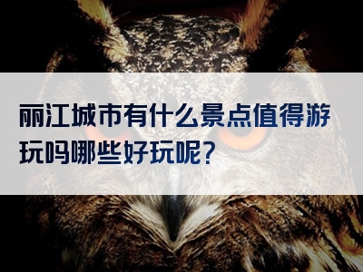 丽江城市有什么景点值得游玩吗哪些好玩呢？